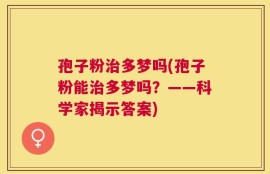 孢子粉治多梦吗(孢子粉能治多梦吗？——科学家揭示答案)