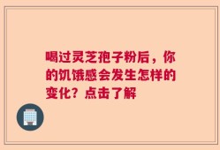 喝过灵芝孢子粉后，你的饥饿感会发生怎样的变化？点击了解