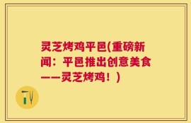 灵芝烤鸡平邑(重磅新闻：平邑推出创意美食——灵芝烤鸡！)