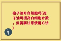 孢子油升白细胞吗(孢子油可提高白细胞计数，但需要注意使用方法)