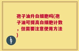 孢子油升白细胞吗(孢子油可提高白细胞计数，但需要注意使用方法)