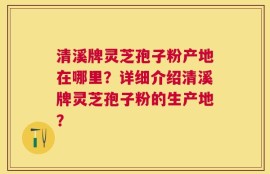 清溪牌灵芝孢子粉产地在哪里？详细介绍清溪牌灵芝孢子粉的生产地？
