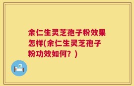 余仁生灵芝孢子粉效果怎样(余仁生灵芝孢子粉功效如何？)