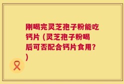 刚喝完灵芝孢子粉能吃钙片 (灵芝孢子粉喝后可否配合钙片食用？)