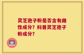 灵芝孢子粉是否含有雌性成分？科普灵芝孢子粉成分？