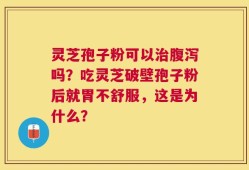 灵芝孢子粉可以治腹泻吗？吃灵芝破壁孢子粉后就胃不舒服，这是为什么？