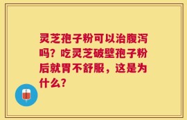 灵芝孢子粉可以治腹泻吗？吃灵芝破壁孢子粉后就胃不舒服，这是为什么？