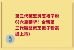 第三代破壁灵芝袍子粉6(六重精华！全新第三代破壁灵芝袍子粉震撼上市)