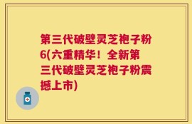 第三代破壁灵芝袍子粉6(六重精华！全新第三代破壁灵芝袍子粉震撼上市)