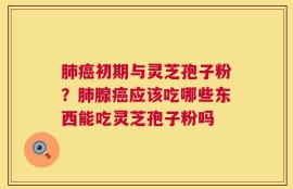 肺癌初期与灵芝孢子粉？肺腺癌应该吃哪些东西能吃灵芝孢子粉吗