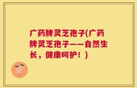 广药牌灵芝孢子(广药牌灵芝孢子——自然生长，健康呵护！)