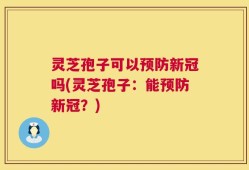 灵芝孢子可以预防新冠吗(灵芝孢子：能预防新冠？)