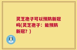 灵芝孢子可以预防新冠吗(灵芝孢子：能预防新冠？)