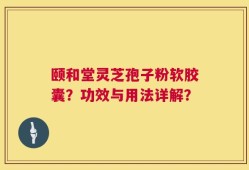 颐和堂灵芝孢子粉软胶囊？功效与用法详解？