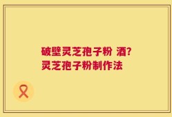破壁灵芝孢子粉 酒？灵芝孢子粉制作法