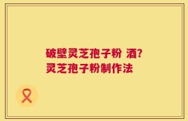 破壁灵芝孢子粉 酒？灵芝孢子粉制作法