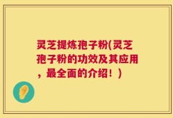 灵芝提炼孢子粉(灵芝孢子粉的功效及其应用，最全面的介绍！)