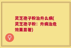 灵芝孢子粉治升么病(灵芝孢子粉：升病治危效果显著)
