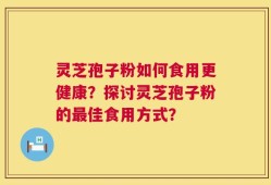 灵芝孢子粉如何食用更健康？探讨灵芝孢子粉的最佳食用方式？