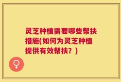 灵芝种植需要哪些帮扶措施(如何为灵芝种植提供有效帮扶？)