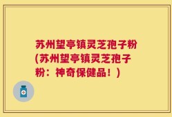苏州望亭镇灵芝孢子粉(苏州望亭镇灵芝孢子粉：神奇保健品！)