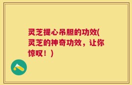 灵芝提心吊胆的功效(灵芝的神奇功效，让你惊叹！)