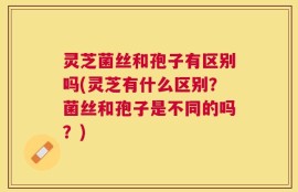灵芝菌丝和孢子有区别吗(灵芝有什么区别？菌丝和孢子是不同的吗？)