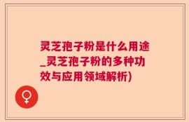 灵芝孢子粉是什么用途_灵芝孢子粉的多种功效与应用领域解析)