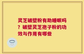 灵芝破壁粉有助睡眠吗？破壁灵芝孢子粉的功效与作用有哪些