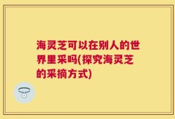 海灵芝可以在别人的世界里采吗(探究海灵芝的采摘方式)