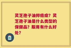 灵芝孢子油抑癌症？灵芝孢子油是什么类型的保健品？服用有什么好处？