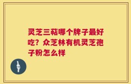 灵芝三萜哪个牌子最好吃？众芝林有机灵芝孢子粉怎么样