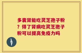 多囊肾能吃灵芝孢子粉？得了肾病吃灵芝孢子粉可以提高免疫力吗