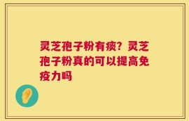 灵芝孢子粉有痰？灵芝孢子粉真的可以提高免疫力吗