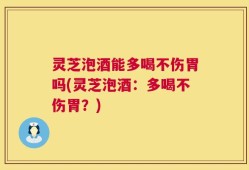 灵芝泡酒能多喝不伤胃吗(灵芝泡酒：多喝不伤胃？)