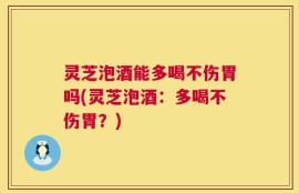 灵芝泡酒能多喝不伤胃吗(灵芝泡酒：多喝不伤胃？)