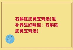 石斛陈皮灵芝鸡汤(滋补养生好味道：石斛陈皮灵芝鸡汤)