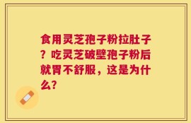 食用灵芝孢子粉拉肚子？吃灵芝破壁孢子粉后就胃不舒服，这是为什么？