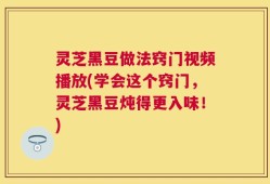 灵芝黑豆做法窍门视频播放(学会这个窍门，灵芝黑豆炖得更入味！)