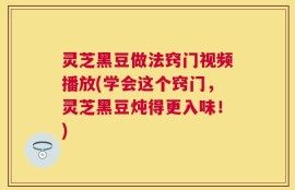 灵芝黑豆做法窍门视频播放(学会这个窍门，灵芝黑豆炖得更入味！)