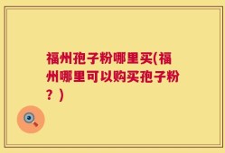 福州孢子粉哪里买(福州哪里可以购买孢子粉？)