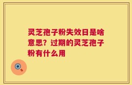 灵芝孢子粉失效日是啥意思？过期的灵芝孢子粉有什么用