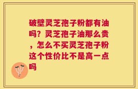 破壁灵芝孢子粉都有油吗？灵芝孢子油那么贵，怎么不买灵芝孢子粉这个性价比不是高一点吗