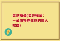 灵芝梅朵(灵芝梅朵：一朵滋补养生花的惊人效益)