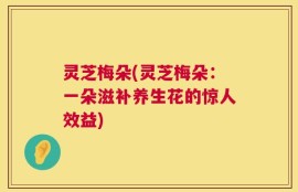 灵芝梅朵(灵芝梅朵：一朵滋补养生花的惊人效益)