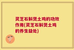 灵芝石斛煲土鸡的功效作用(灵芝石斛煲土鸡的养生益处)