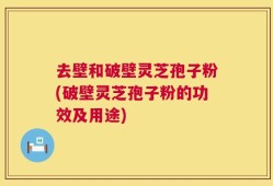 去壁和破壁灵芝孢子粉(破壁灵芝孢子粉的功效及用途)