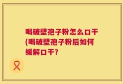 喝破壁孢子粉怎么口干(喝破壁孢子粉后如何缓解口干？