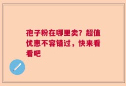 孢子粉在哪里卖？超值优惠不容错过，快来看看吧