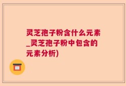灵芝孢子粉含什么元素_灵芝孢子粉中包含的元素分析)